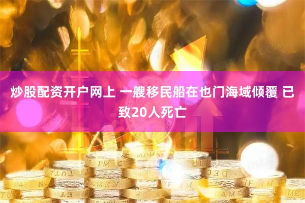 炒股配资开户网上 一艘移民船在也门海域倾覆 已致20人死亡