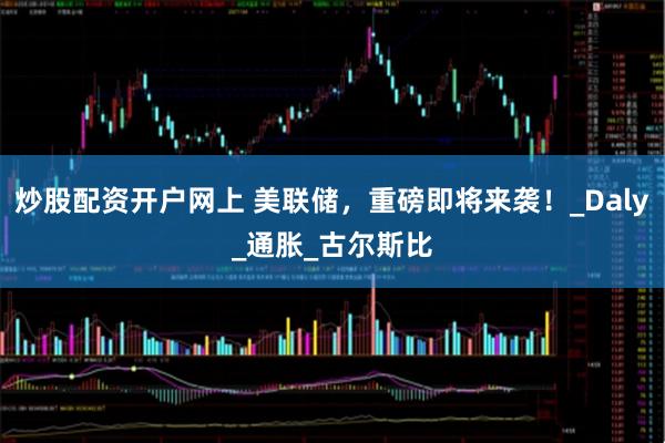 炒股配资开户网上 美联储，重磅即将来袭！_Daly_通胀_古尔斯比