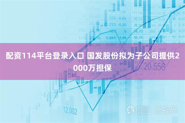 配资114平台登录入口 国发股份拟为子公司提供2000万担保