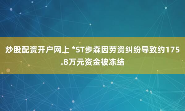 炒股配资开户网上 *ST步森因劳资纠纷导致约175.8万元资金被冻结