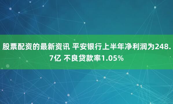 股票配资的最新资讯 平安银行上半年净利润为248.7亿 不良贷款率1.05%