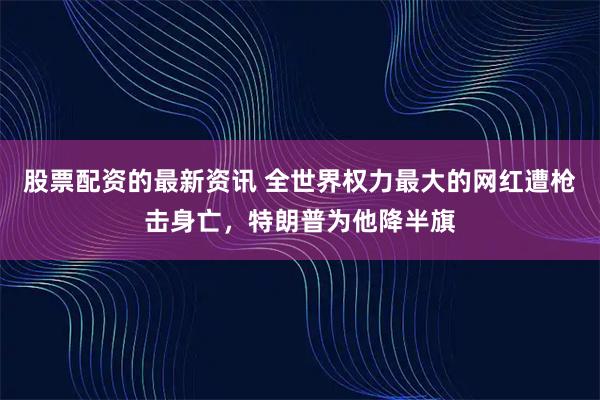 股票配资的最新资讯 全世界权力最大的网红遭枪击身亡，特朗普为他降半旗