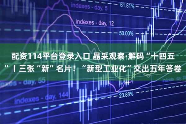 配资114平台登录入口 晶采观察·解码“十四五”丨三张“新”名片！“新型工业化”交出五年答卷