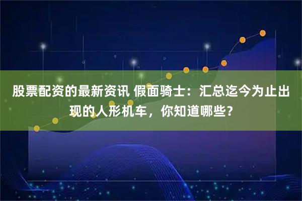 股票配资的最新资讯 假面骑士：汇总迄今为止出现的人形机车，你知道哪些？
