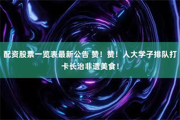 配资股票一览表最新公告 赞！赞！人大学子排队打卡长治非遗美食！