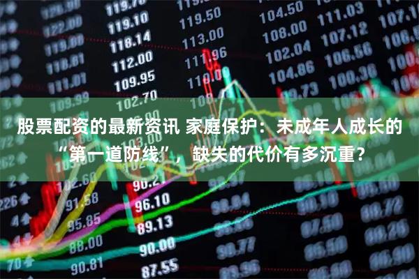 股票配资的最新资讯 家庭保护：未成年人成长的“第一道防线”，缺失的代价有多沉重？