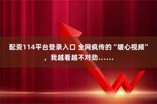 配资114平台登录入口 全网疯传的“暖心视频”，我越看越不对劲……