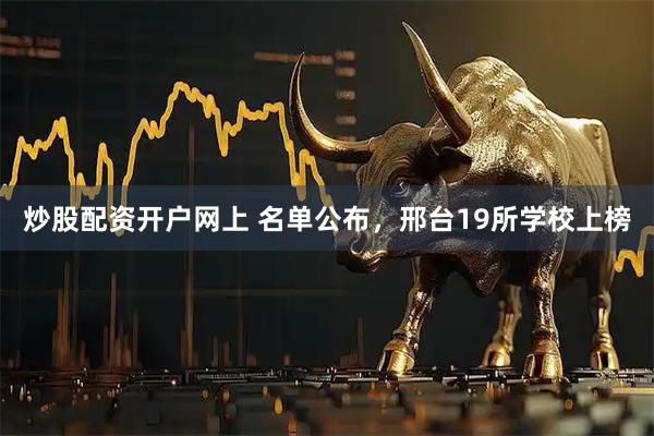 炒股配资开户网上 名单公布，邢台19所学校上榜
