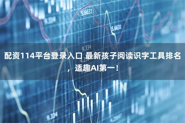 配资114平台登录入口 最新孩子阅读识字工具排名，适趣AI第一！