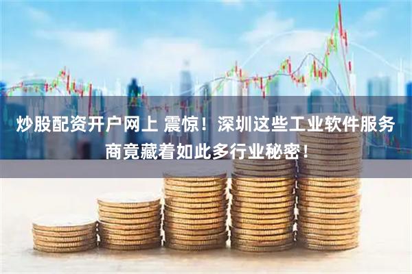 炒股配资开户网上 震惊！深圳这些工业软件服务商竟藏着如此多行业秘密！