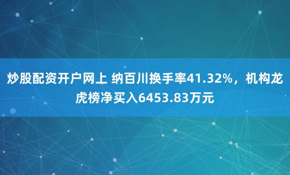 炒股配资开户网上 纳百川换手率41.32%，机构龙虎榜净买入6453.83万元