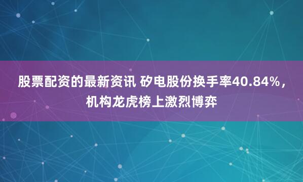 股票配资的最新资讯 矽电股份换手率40.84%，机构龙虎榜上激烈博弈
