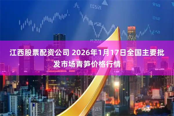 江西股票配资公司 2026年1月17日全国主要批发市场青笋价格行情