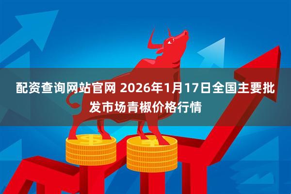 配资查询网站官网 2026年1月17日全国主要批发市场青椒价格行情