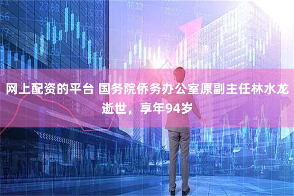 网上配资的平台 国务院侨务办公室原副主任林水龙逝世，享年94岁